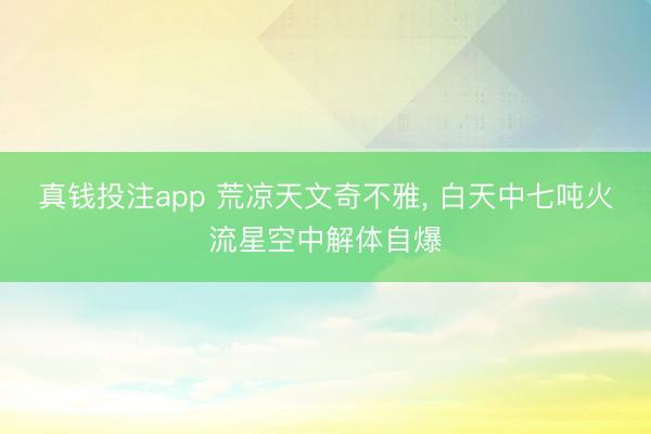 真钱投注app 荒凉天文奇不雅， 白天中七吨火流星空中解体自爆