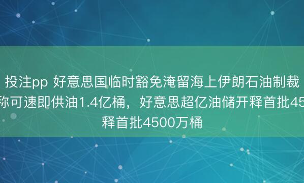 投注pp 好意思国临时豁免淹留海上伊朗石油制裁，财长称可速即供油1.4亿桶，好意思超亿油储开释首批4500万桶