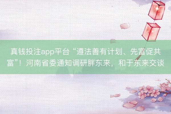 真钱投注app平台 “遵法善有计划、先富促共富”！河南省委通知调研胖东来，和于东来交谈