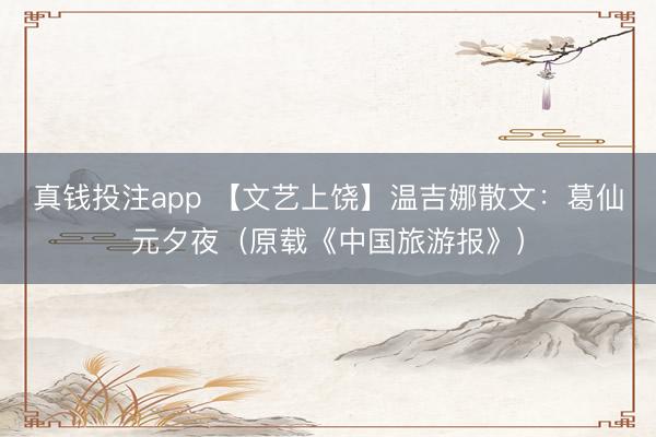 真钱投注app 【文艺上饶】温吉娜散文：葛仙元夕夜（原载《中国旅游报》）