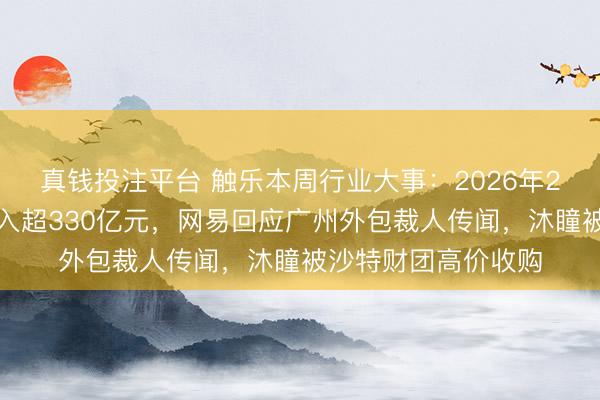 真钱投注平台 触乐本周行业大事：2026年2月中国游戏商场收入超330亿元，网易回应广州外包裁人传闻，沐瞳被沙特财团高价收购