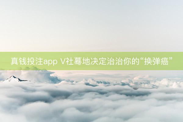 真钱投注app V社蓦地决定治治你的“换弹癌”