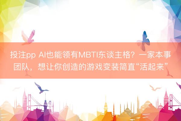 投注pp AI也能领有MBTI东谈主格？一家本事团队，想让你创造的游戏变装简直“活起来”