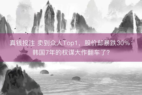 真钱投注 卖到众人Top1，股价却暴跌30%：韩国7年的权谋大作翻车了？