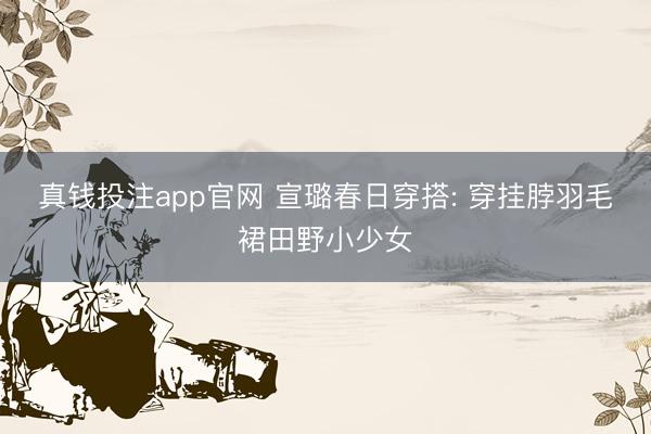 真钱投注app官网 宣璐春日穿搭: 穿挂脖羽毛裙田野小少女