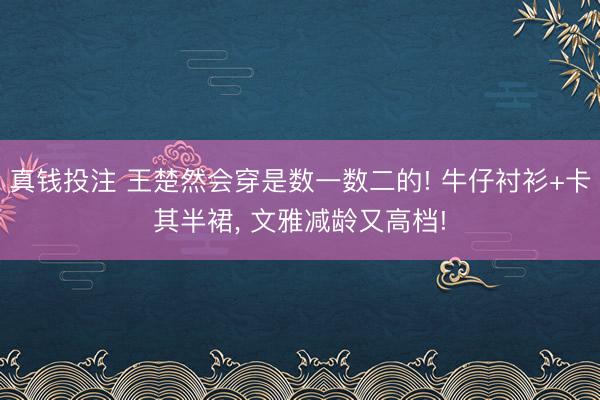 真钱投注 王楚然会穿是数一数二的! 牛仔衬衫+卡其半裙，<a href=