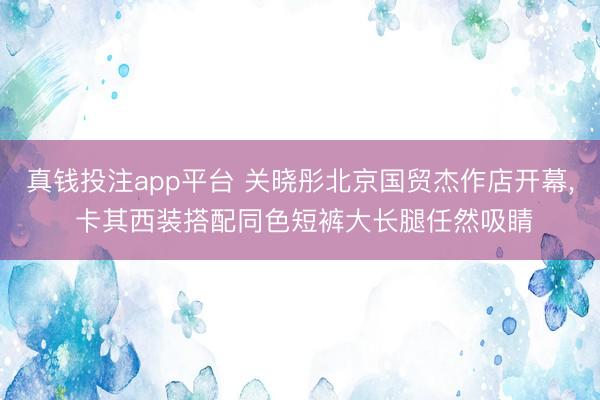 真钱投注app平台 关晓彤北京国贸杰作店开幕，<a href=