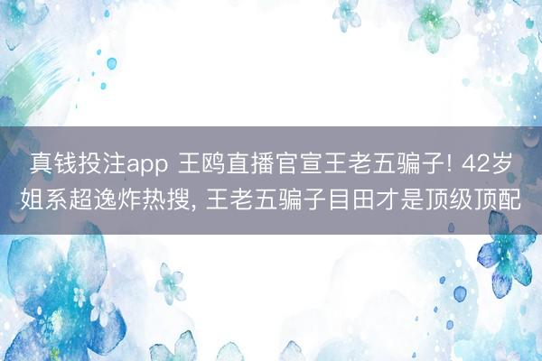 真钱投注app 王鸥直播官宣王老五骗子! 42岁姐系超逸炸热搜， 王老五骗子目田才是顶级顶配