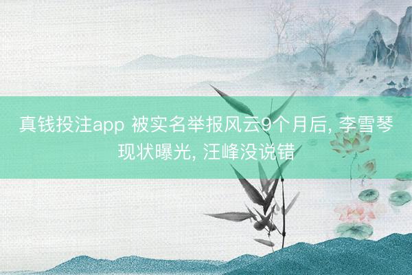 真钱投注app 被实名举报风云9个月后， 李雪琴现状曝光， 汪峰没说错