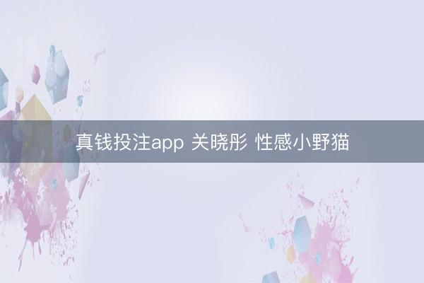 真钱投注app 关晓彤 性感小野猫