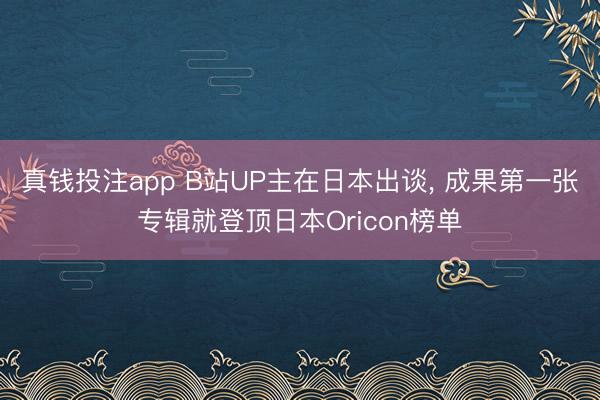 真钱投注app B站UP主在日本出谈， 成果第一张专辑就登顶日本Oricon榜单