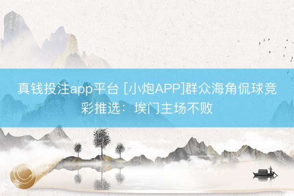 真钱投注app平台 [小炮APP]群众海角侃球竞彩推选：埃门主场不败