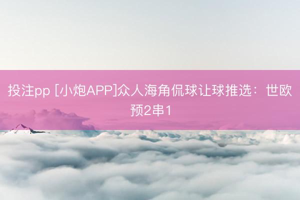 投注pp [小炮APP]众人海角侃球让球推选：世欧预2串1