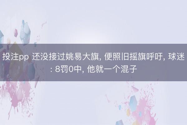 投注pp 还没接过姚易大旗， 便照旧摇旗呼吁， 球迷: 8罚0中， 他就一个混子