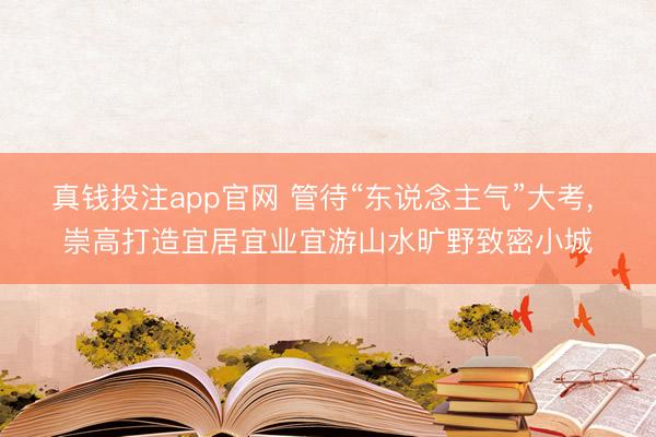 真钱投注app官网 管待“东说念主气”大考， 崇高打造宜居宜业宜游山水旷野致密小城