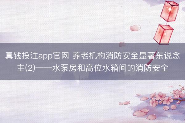 真钱投注app官网 养老机构消防安全显著东说念主(2)——水泵房和高位水箱间的消防安全