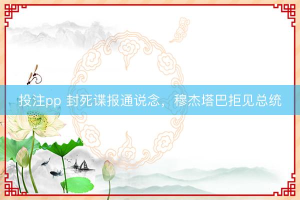 投注pp 封死谍报通说念，穆杰塔巴拒见总统