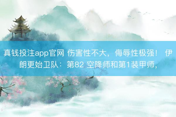 真钱投注app官网 伤害性不大，侮辱性极强！ 伊朗更始卫队：第82 空降师和第1装甲师，