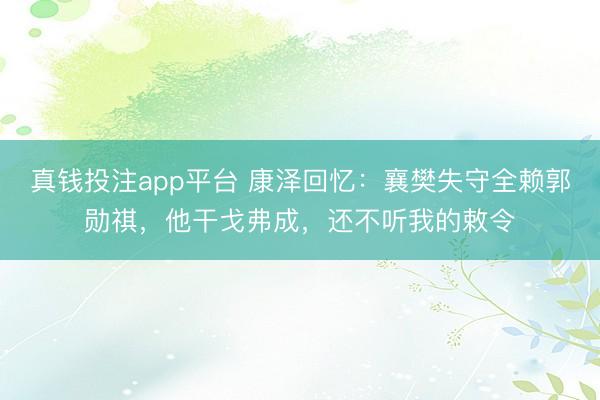 真钱投注app平台 康泽回忆：襄樊失守全赖郭勋祺，他干戈弗成，还不听我的敕令