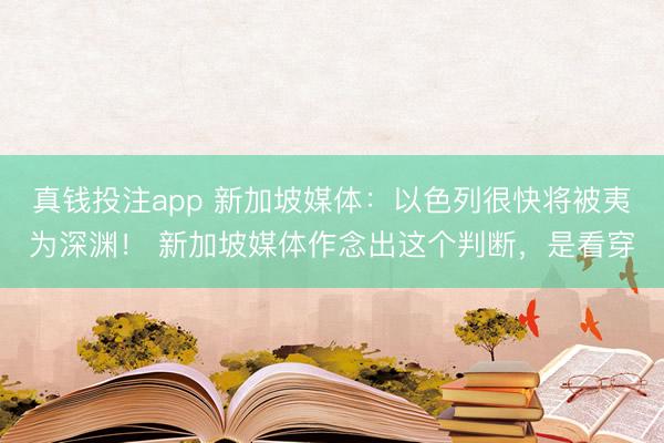 真钱投注app 新加坡媒体：以色列很快将被夷为深渊！ 新加坡媒体作念出这个判断，是看穿