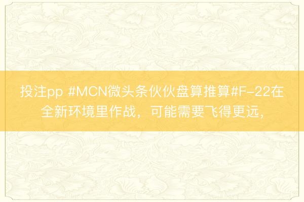 投注pp #MCN微头条伙伙盘算推算#F-22在全新环境里作战，可能需要飞得更远，