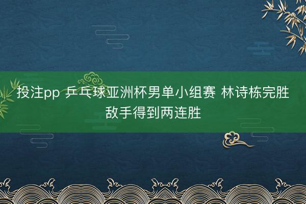 投注pp 乒乓球亚洲杯男单小组赛 林诗栋完胜敌手得到两连胜
