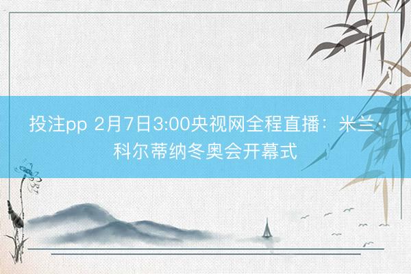 投注pp 2月7日3:00央视网全程直播：米兰·科尔蒂纳冬奥会开幕式
