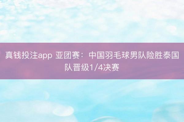 真钱投注app 亚团赛：中国羽毛球男队险胜泰国队晋级1/4决赛