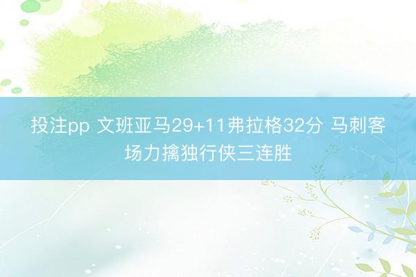 投注pp 文班亚马29+11弗拉格32分 马刺客场力擒独行侠三连胜