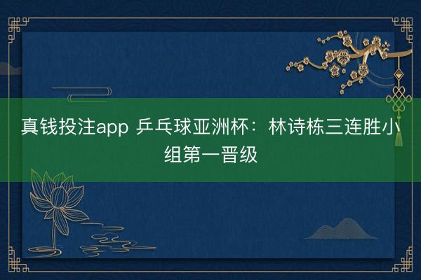 真钱投注app 乒乓球亚洲杯：林诗栋三连胜小组第一晋级