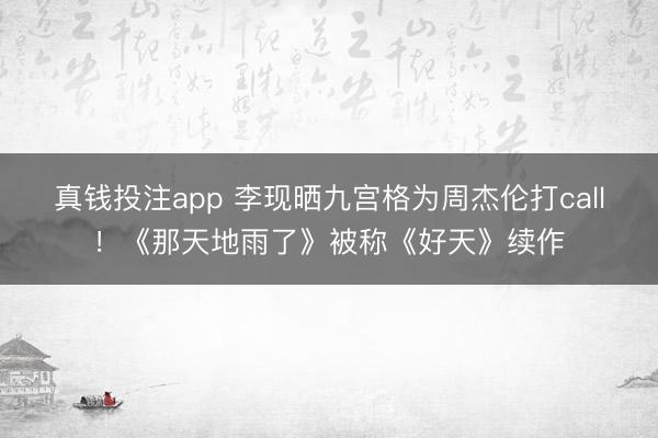 真钱投注app 李现晒九宫格为周杰伦打call！《那天地雨了》被称《好天》续作