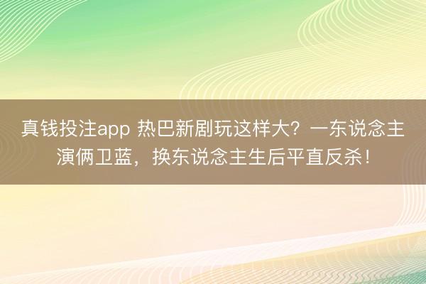 真钱投注app 热巴新剧玩这样大？一东说念主演俩卫蓝，换东说念主生后平直反杀！