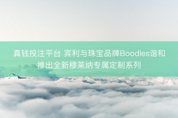 真钱投注平台 宾利与珠宝品牌Boodles谐和推出全新穆莱纳专属定制系列