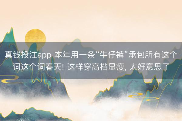 真钱投注app 本年用一条“牛仔裤”承包所有这个词这个词春天! 这样穿高档显瘦， 太好意思了