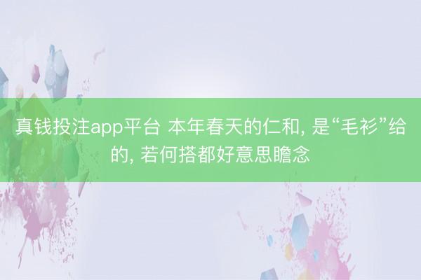真钱投注app平台 本年春天的仁和， 是“毛衫”给的， 若何搭都好意思瞻念