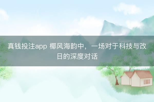 真钱投注app 椰风海韵中，一场对于科技与改日的深度对话