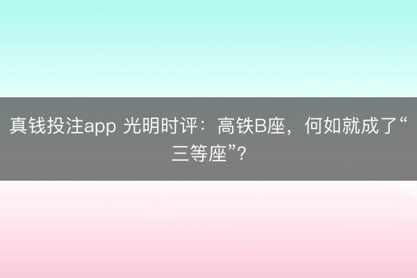 真钱投注app 光明时评：高铁B座，何如就成了“三等座”？