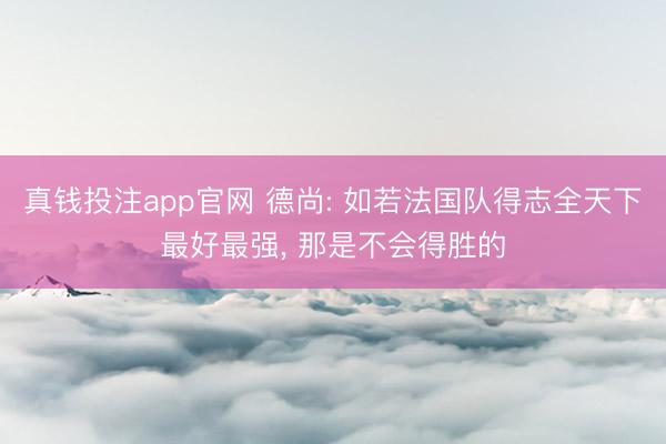 真钱投注app官网 德尚: 如若法国队得志全天下最好最强， 那是不会得胜的