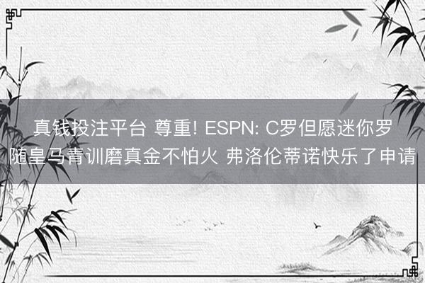 真钱投注平台 尊重! ESPN: C罗但愿迷你罗随皇马青训磨真金不怕火 弗洛伦蒂诺快乐了申请