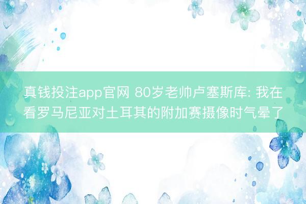 真钱投注app官网 80岁老帅卢塞斯库: 我在看罗马尼亚对土耳其的附加赛摄像时气晕了