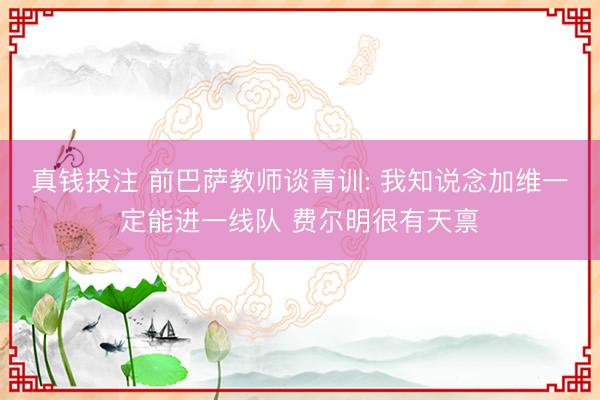 真钱投注 前巴萨教师谈青训: 我知说念加维一定能进一线队 费尔明很有天禀