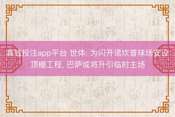 真钱投注app平台 世体: 为闪开诺坎普球场安设顶棚工程， 巴萨或将升引临时主场