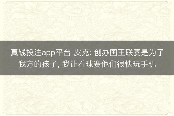 真钱投注app平台 皮克: 创办国王联赛是为了我方的孩子， 我让看球赛他们很快玩手机
