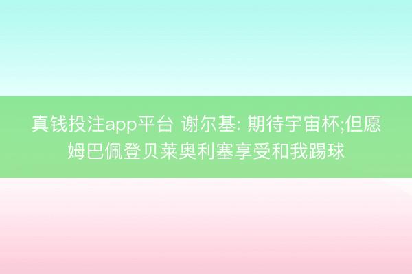 真钱投注app平台 谢尔基: 期待宇宙杯;但愿姆巴佩登贝莱奥利塞享受和我踢球