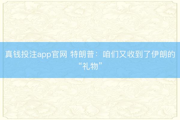 真钱投注app官网 特朗普：咱们又收到了伊朗的“礼物”