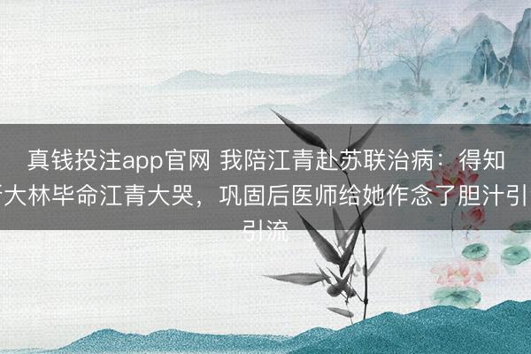 真钱投注app官网 我陪江青赴苏联治病：得知斯大林毕命江青大哭，巩固后医师给她作念了胆汁引流