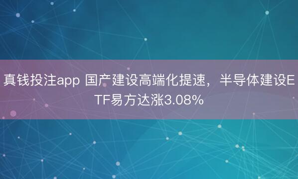 真钱投注app 国产建设高端化提速，半导体建设ETF易方达涨3.08%