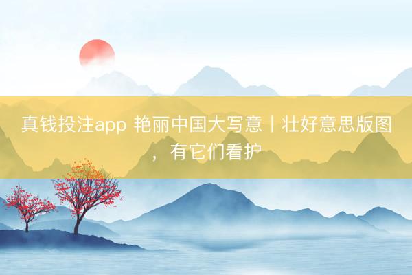 真钱投注app 艳丽中国大写意丨壮好意思版图，有它们看护