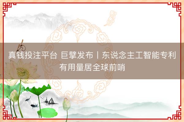 真钱投注平台 巨擘发布丨东说念主工智能专利有用量居全球前哨