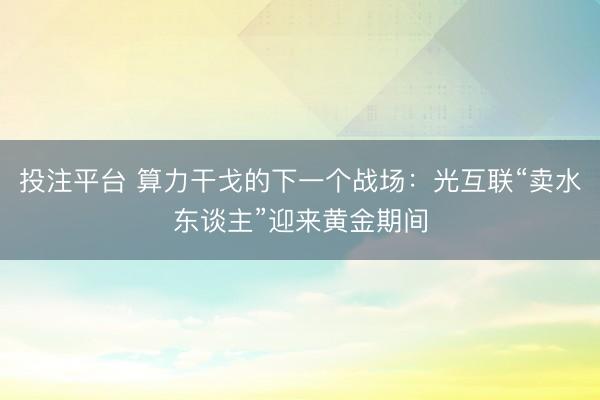 投注平台 算力干戈的下一个战场：光互联“卖水东谈主”迎来黄金期间